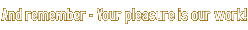 And remember - Your pleasure is our work!